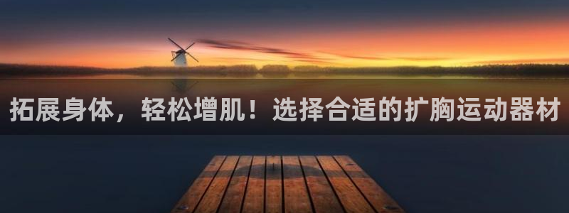 凯捷体育平台注册要钱吗安全吗：拓展身体，轻松增肌！选