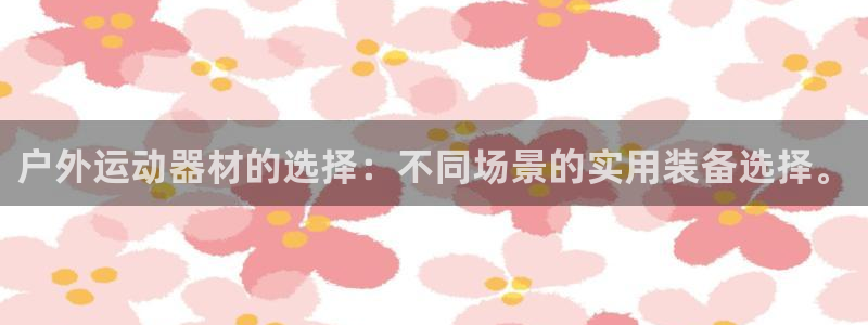 凯捷体育招商电话：户外运动器材的选择：不同场景的实用