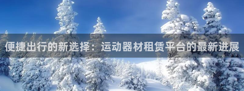 凯捷体育新能源：便捷出行的新选择：运动器材租赁平台的