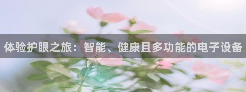 凯捷体育招商电话地址是多少：体验护眼之旅：智能、健康