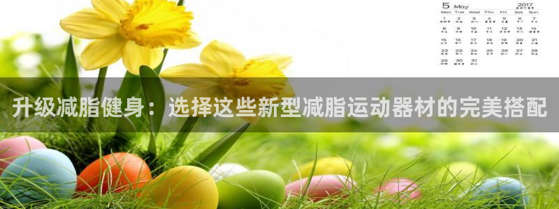 凯捷体育平台注册要钱吗安全吗：升级减脂健身：选择这些