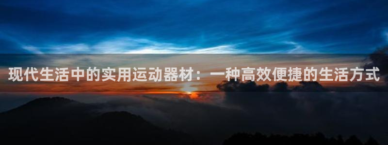凯捷体育娱乐下载：现代生活中的实用运动器材：一种高效便捷的生