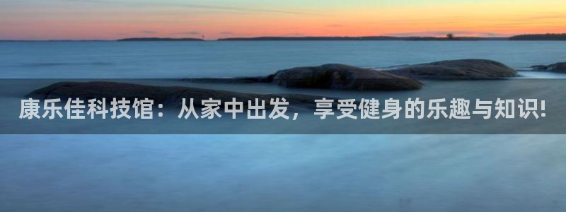 凯捷体育平台是正规平台吗知乎：康乐佳科技馆：从家中出