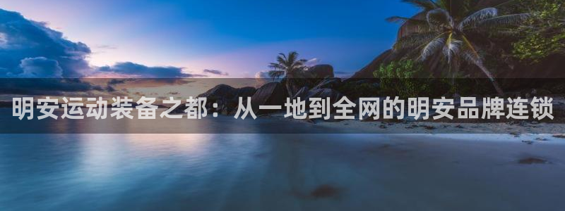 凯捷体育娱乐40996：明安运动装备之都：从一地到全