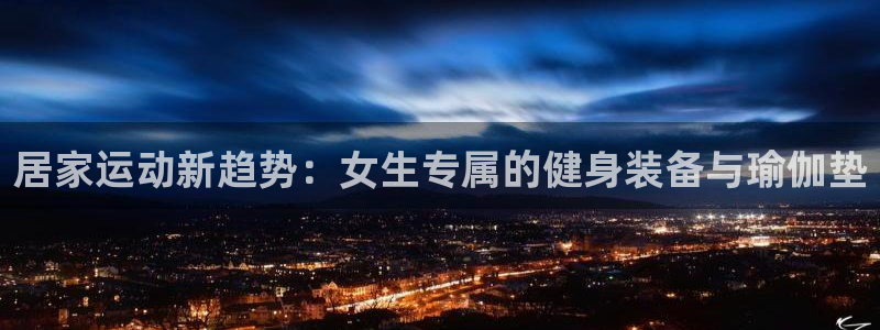 凯捷体育招商电话号码：居家运动新趋势：女生专属的健身