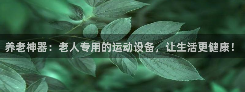 凯捷体育招商电话地址查询：养老神器：老人专用的运动设