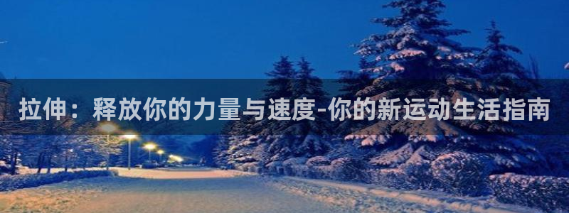 凯捷体育官网：拉伸：释放你的力量与速度-你的新运动生