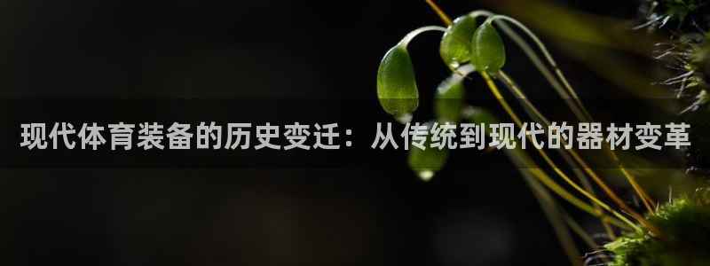 凯捷体育娱乐：现代体育装备的历史变迁：从传统到现代的