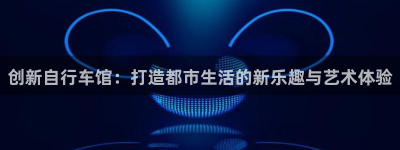 凯捷体育集团官网网址：创新自行车馆：打造都市生活的新乐趣与艺