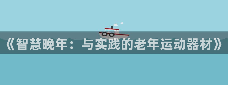 凯捷体育娱乐：《智慧晚年：与实践的老年运动器材》