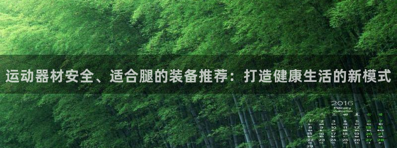 凯捷体育娱乐首页官网下载：运动器材安全、适合腿的装备推荐：打