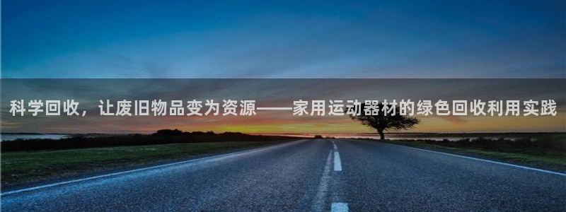 凯捷体育集团官网首页：科学回收，让废旧物品变为资源——家用运