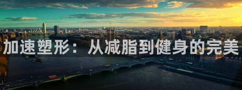 凯捷体育招商电话是多少：加速塑形：从减脂到健身的完美