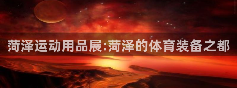 凯捷体育集团官网首页网址：菏泽运动用品展:菏泽的体育装备之都