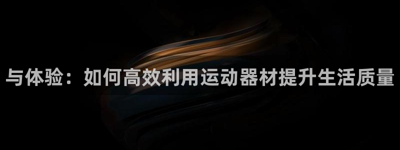 凯捷体育开户：与体验：如何高效利用运动器材提升生活质量