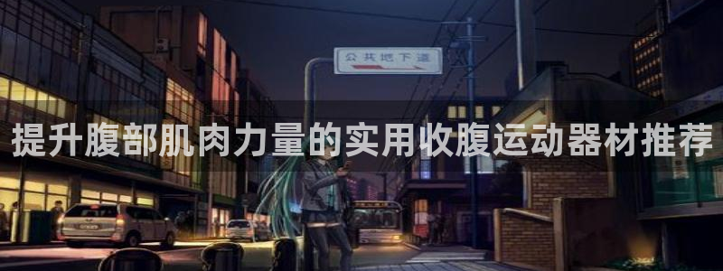 凯捷体育平台是正规平台吗：提升腹部肌肉力量的实用收腹