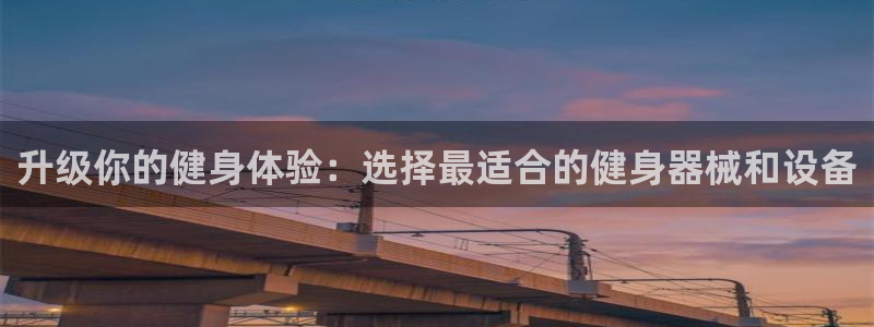 凯捷体育集团官网首页：升级你的健身体验：选择最适合的健身器械