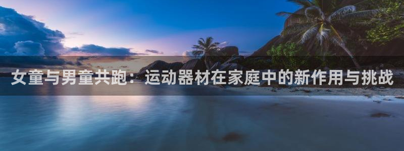 意昂集团官网：女童与男童共跑：运动器材在家庭中的新作