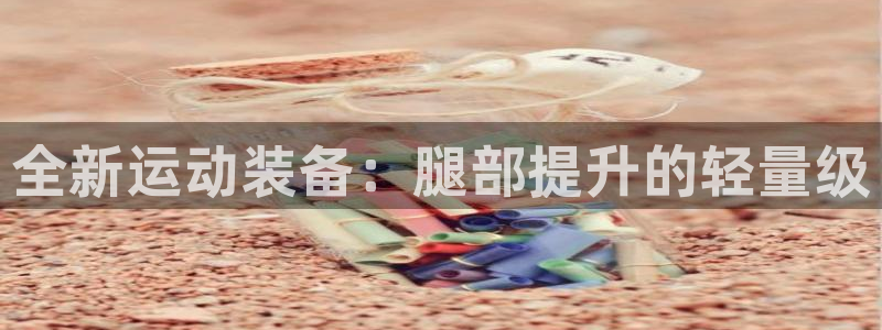 凯捷体育招商电话地址是多少：全新运动装备：腿部提升的
