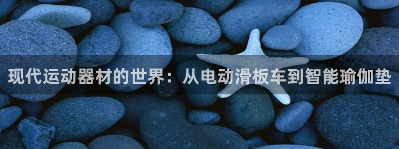 凯捷体育娱乐：现代运动器材的世界：从电动滑板车到智能