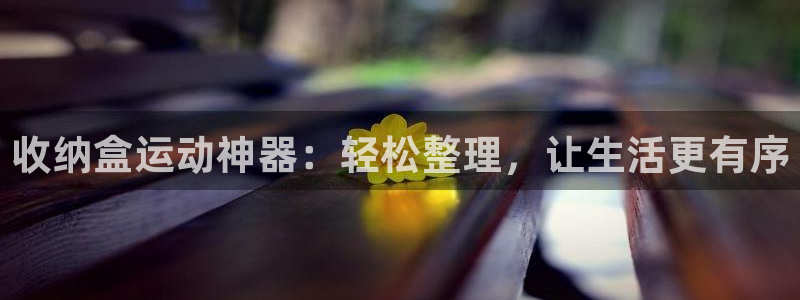 凯捷体育招商电话是多少号码：收纳盒运动神器：轻松整理