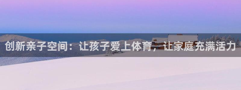 凯捷体育招商电话号码是多少啊：创新亲子空间：让孩子爱