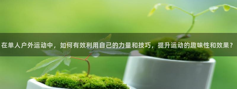 凯捷体育代理：在单人户外运动中，如何有效利用自己的力