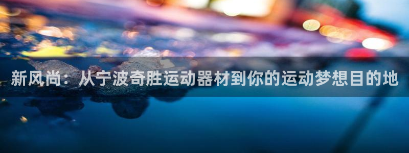 注册凯捷体育：新风尚：从宁波奇胜运动器材到你的运动梦