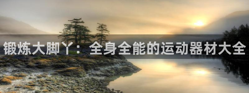 凯捷体育新能源：锻炼大脚丫：全身全能的运动器材大全