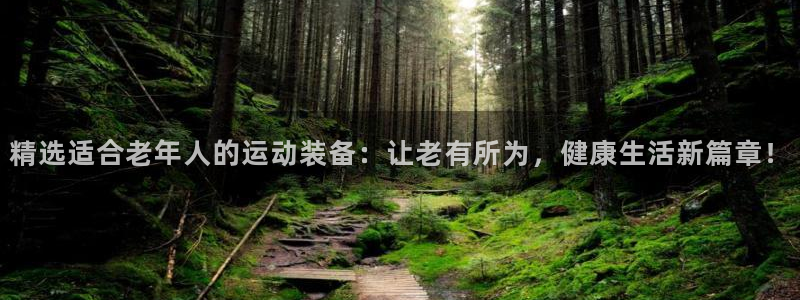 凯捷体育招商电话号码：精选适合老年人的运动装备：让老