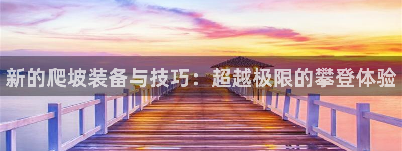 凯捷体育联系电话：新的爬坡装备与技巧：超越极限的攀登