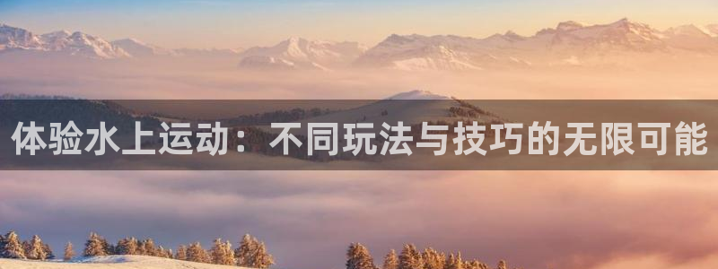 凯捷体育集团官网首页网址：体验水上运动：不同玩法与技