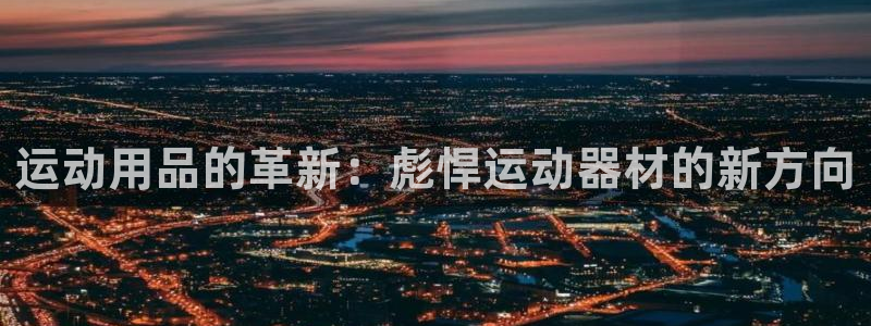 凯捷体育官方客服电话：运动用品的革新：彪悍运动器材的