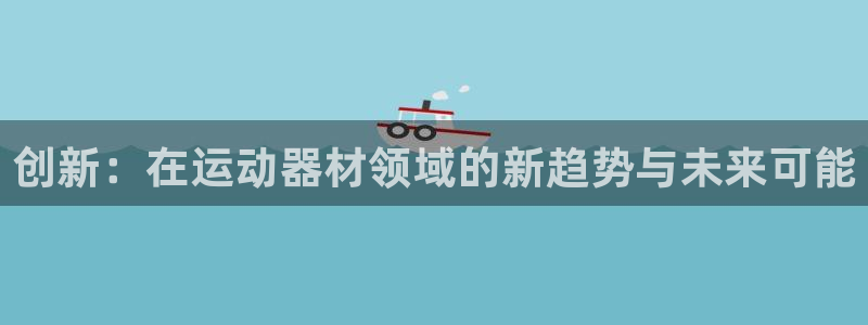 凯捷体育招商电话地址查询：创新：在运动器材领域的新趋