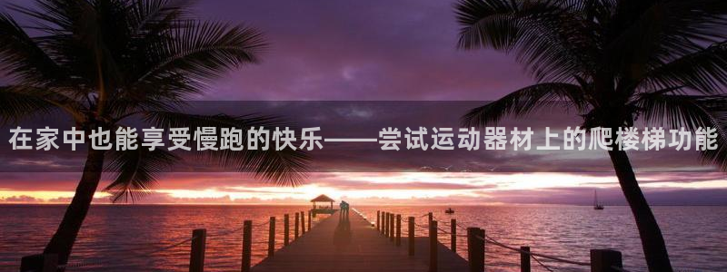 凯捷体育集团官网网址：在家中也能享受慢跑的快乐——尝试运动器