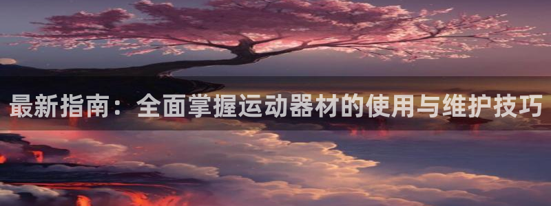 凯捷体育平台假的吗是真的吗吗：最新指南：全面掌握运动器材的使