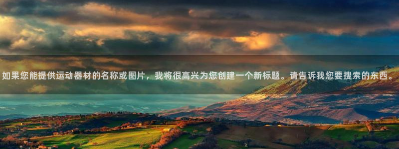 凯捷体育平台APP：如果您能提供运动器材的名称或图片，我将很