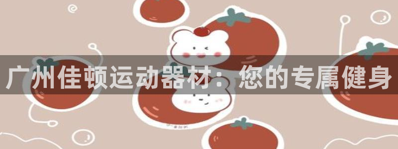 凯捷体育官方客服电话：广州佳顿运动器材：您的专属健身