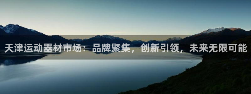 凯捷体育平台注册要钱吗是真的吗：天津运动器材市场：品牌聚集，