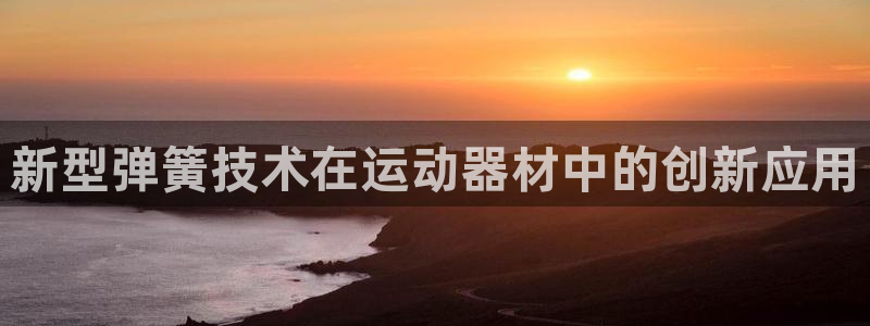 凯捷体育平台注册要钱吗是真的吗：新型弹簧技术在运动器