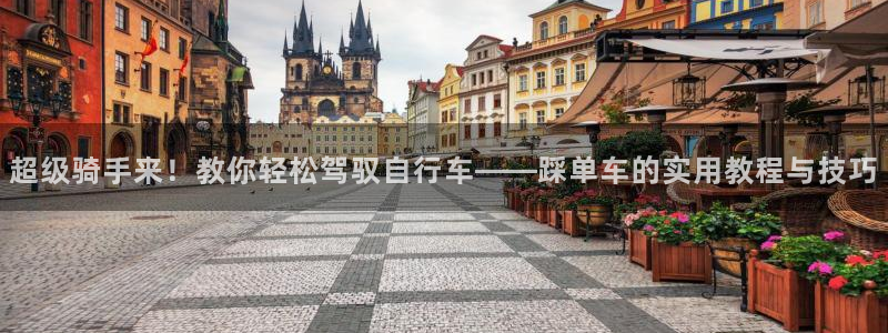 凯捷体育招商电话是多少啊：超级骑手来！教你轻松驾驭自