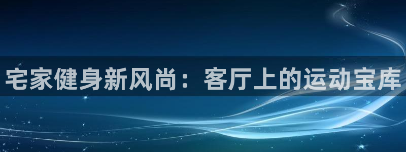 凯捷体育招商电话号码：宅家健身新风尚：客厅上的运动宝