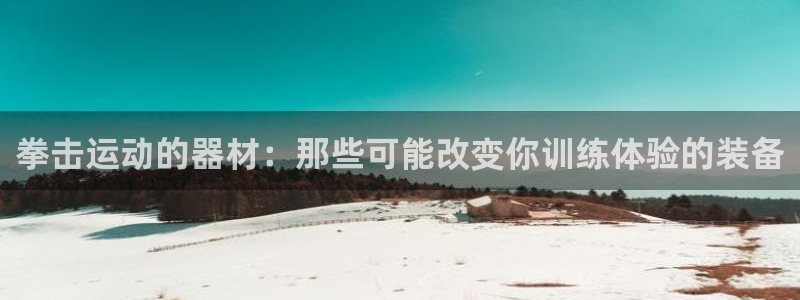 凯捷体育集团官网网址：拳击运动的器材：那些可能改变你训练体验