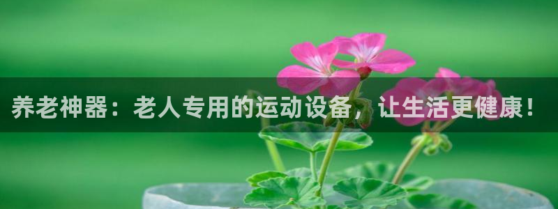 凯捷体育招商电话：养老神器：老人专用的运动设备，让生