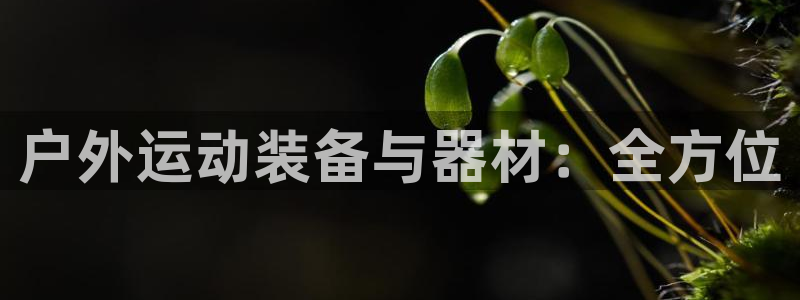 凯捷体育五金厂：户外运动装备与器材：全方位
